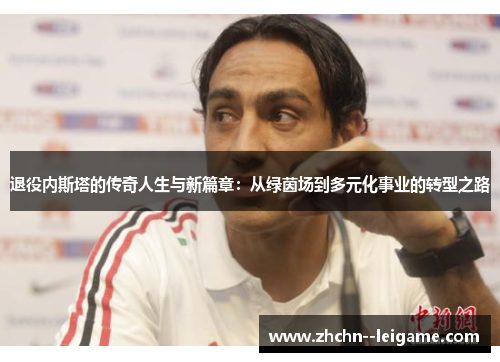 退役内斯塔的传奇人生与新篇章：从绿茵场到多元化事业的转型之路