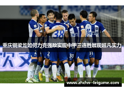 重庆铜梁龙如何力克强敌实现中甲三连胜展现超凡实力