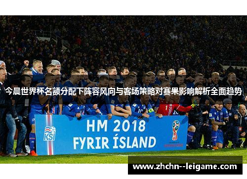 今晨世界杯名额分配下阵容风向与客场策略对赛果影响解析全面趋势