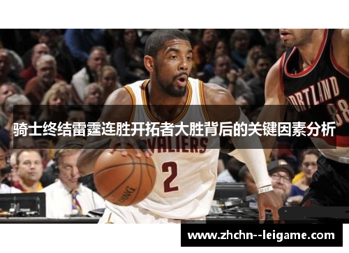 骑士终结雷霆连胜开拓者大胜背后的关键因素分析