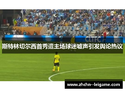 斯特林切尔西首秀遭主场球迷嘘声引发舆论热议