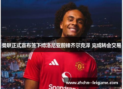 曼联正式宣布签下博洛尼亚前锋齐尔克泽 完成转会交易