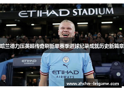 哈兰德力压英超传奇刷新单赛季进球纪录成就历史新篇章