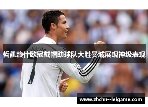 哲凯赖什欧冠戴帽助球队大胜曼城展现神级表现