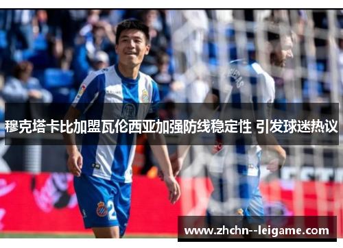 穆克塔卡比加盟瓦伦西亚加强防线稳定性 引发球迷热议