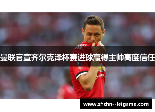 曼联官宣齐尔克泽杯赛进球赢得主帅高度信任